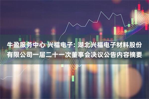 牛盈服务中心 兴福电子: 湖北兴福电子材料股份有限公司一届二十一次董事会决议公告内容摘要
