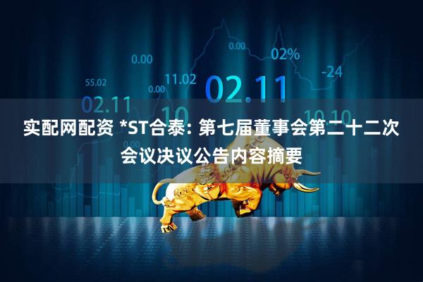 实配网配资 *ST合泰: 第七届董事会第二十二次会议决议公告内容摘要