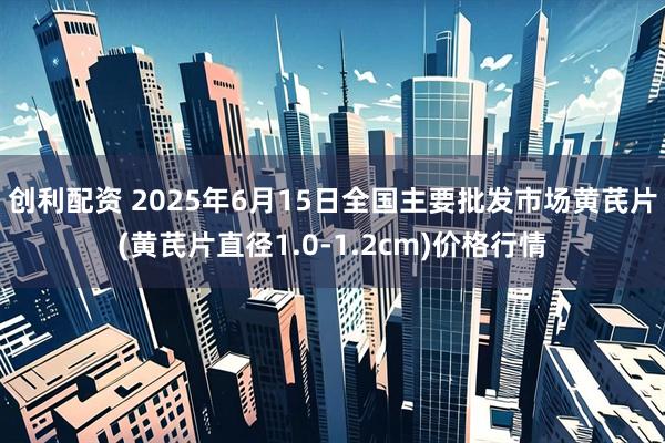 创利配资 2025年6月15日全国主要批发市场黄芪片(黄芪片直径1.0-1.2cm)价格行情