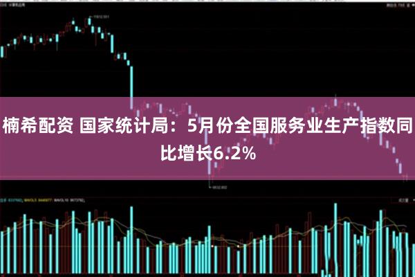 楠希配资 国家统计局：5月份全国服务业生产指数同比增长6.2%