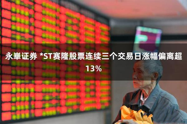 永崋证券 *ST赛隆股票连续三个交易日涨幅偏离超13%