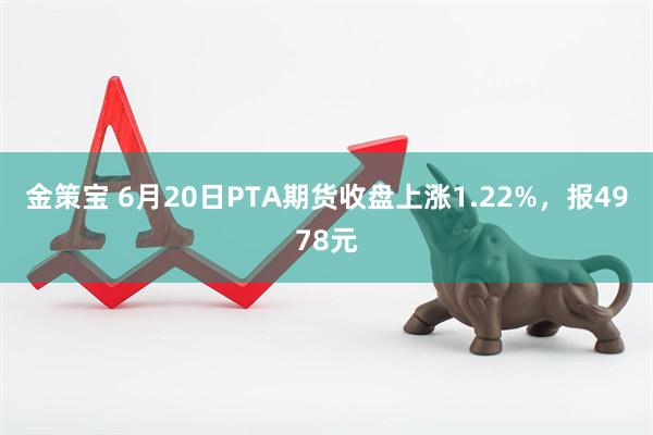 金策宝 6月20日PTA期货收盘上涨1.22%，报4978元