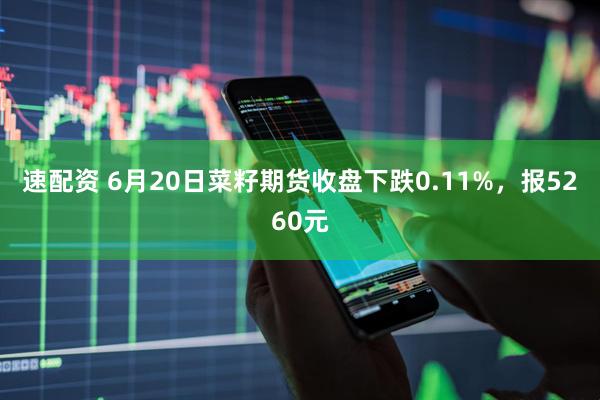 速配资 6月20日菜籽期货收盘下跌0.11%，报5260元