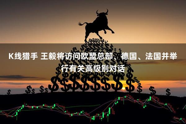 K线猎手 王毅将访问欧盟总部、德国、法国并举行有关高级别对话