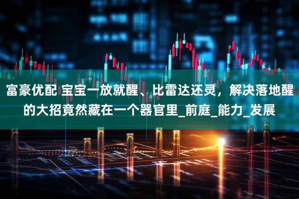 富豪优配 宝宝一放就醒、比雷达还灵，解决落地醒的大招竟然藏在一个器官里_前庭_能力_发展