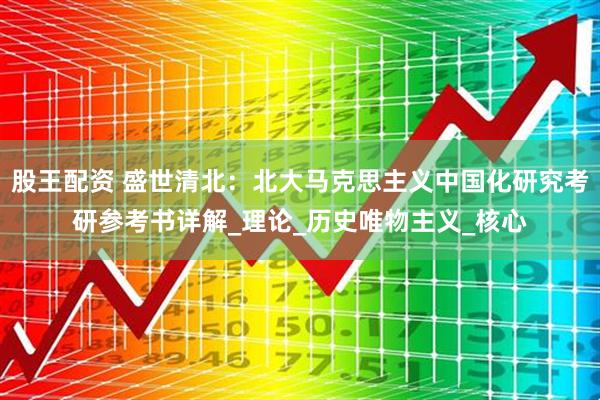 股王配资 盛世清北：北大马克思主义中国化研究考研参考书详解_理论_历史唯物主义_核心
