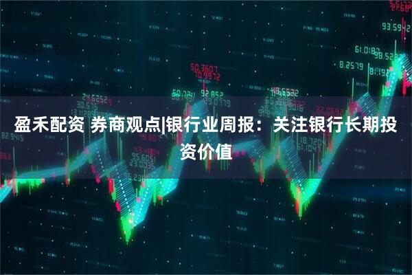 盈禾配资 券商观点|银行业周报：关注银行长期投资价值