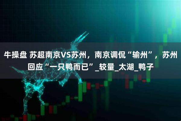 牛操盘 苏超南京VS苏州，南京调侃“输州”，苏州回应“一只鸭而已”_较量_太湖_鸭子