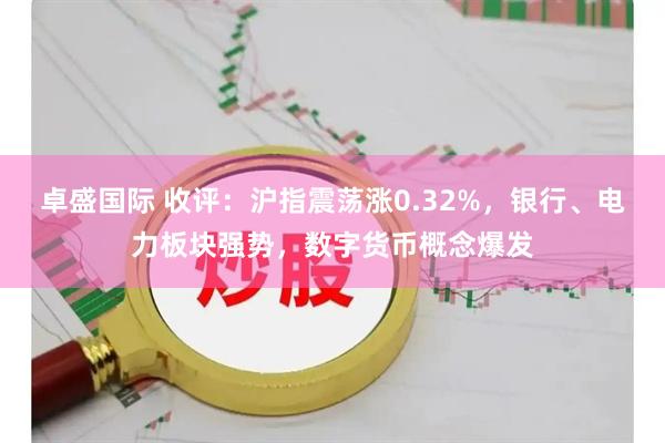 卓盛国际 收评：沪指震荡涨0.32%，银行、电力板块强势，数字货币概念爆发