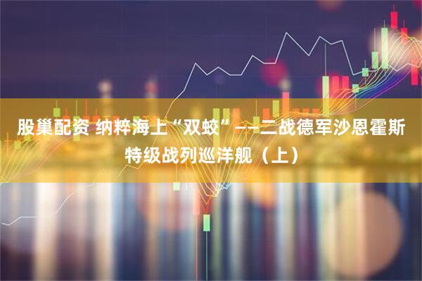股巢配资 纳粹海上“双蛟”——二战德军沙恩霍斯特级战列巡洋舰（上）