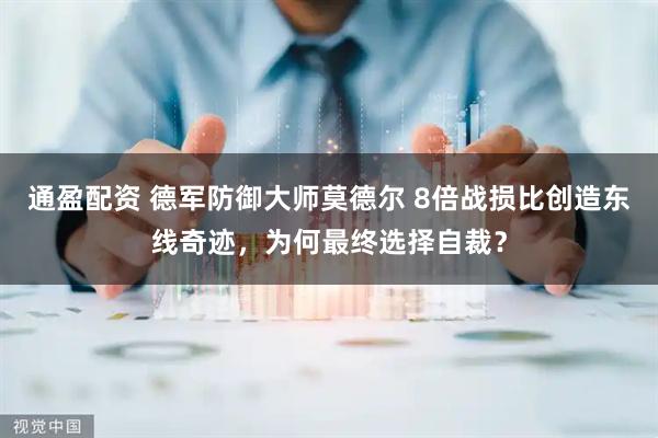 通盈配资 德军防御大师莫德尔 8倍战损比创造东线奇迹，为何最终选择自裁？