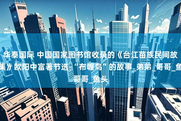 华泰国际 中国国家图书馆收录的《台江苗族民间故事集》欧阳中富著节选-“布喔鸟”的故事_弟弟_哥哥_鱼头