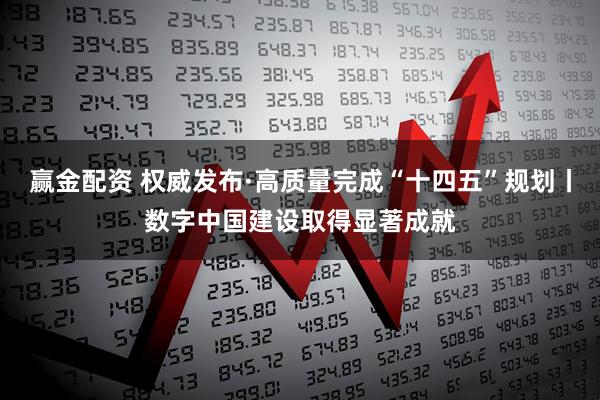 赢金配资 权威发布·高质量完成“十四五”规划丨数字中国建设取得显著成就