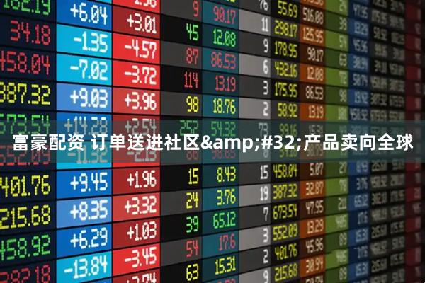 富豪配资 订单送进社区 产品卖向全球