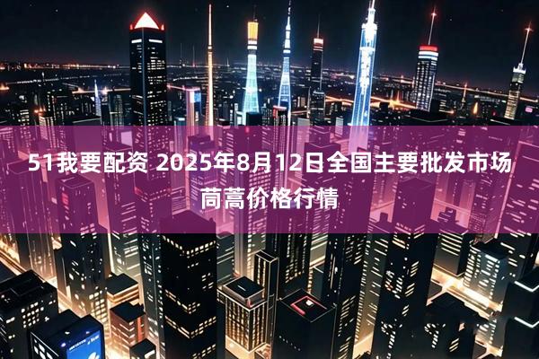 51我要配资 2025年8月12日全国主要批发市场茼蒿价格行情