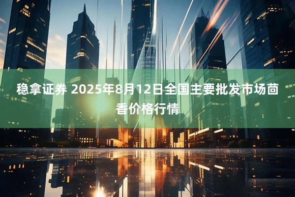 稳拿证券 2025年8月12日全国主要批发市场茴香价格行情