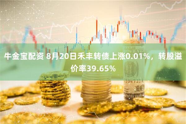 牛金宝配资 8月20日禾丰转债上涨0.01%，转股溢价率39.65%