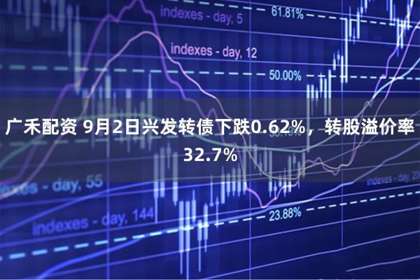 广禾配资 9月2日兴发转债下跌0.62%，转股溢价率32.7%