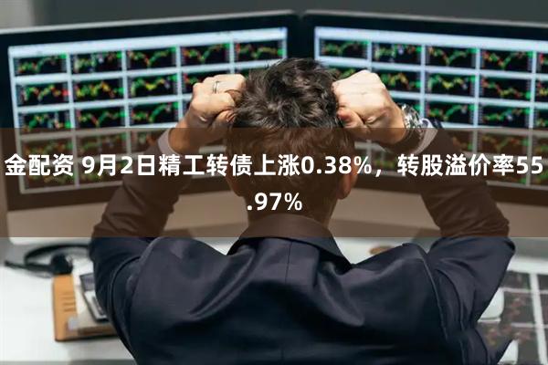 金配资 9月2日精工转债上涨0.38%，转股溢价率55.97%