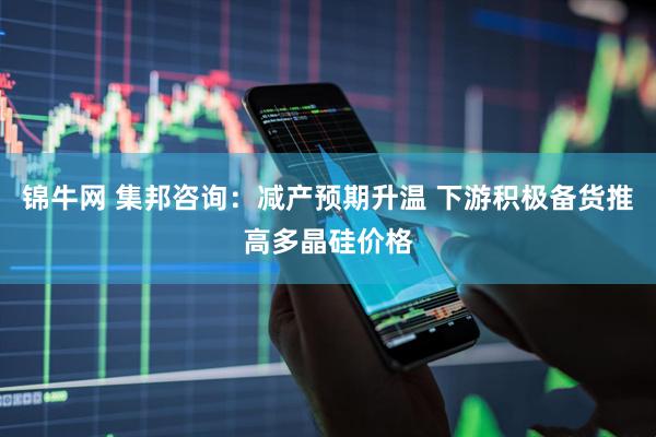 锦牛网 集邦咨询：减产预期升温 下游积极备货推高多晶硅价格