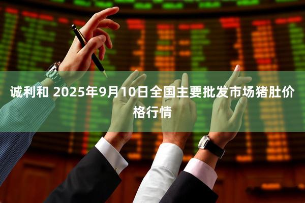 诚利和 2025年9月10日全国主要批发市场猪肚价格行情