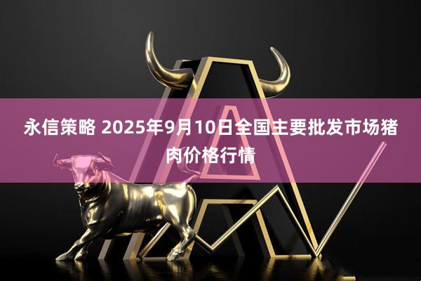 永信策略 2025年9月10日全国主要批发市场猪肉价格行情
