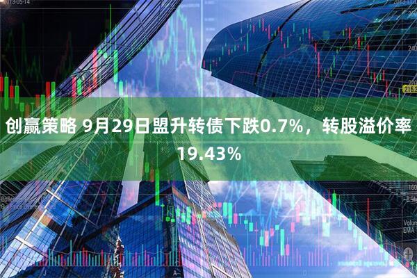 创赢策略 9月29日盟升转债下跌0.7%，转股溢价率19.43%