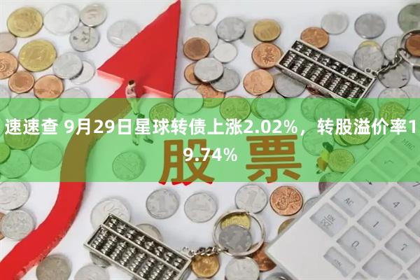 速速查 9月29日星球转债上涨2.02%，转股溢价率19.74%