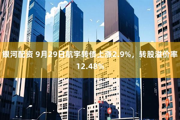 银河配资 9月29日航宇转债上涨2.9%，转股溢价率12.48%