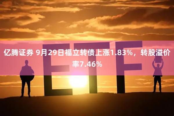 亿腾证券 9月29日福立转债上涨1.83%，转股溢价率7.46%