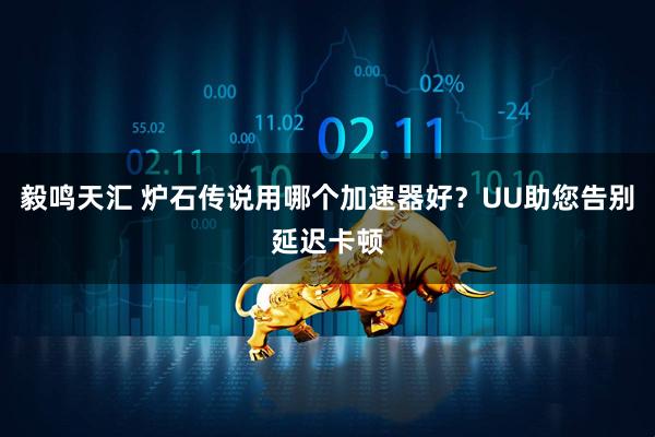 毅鸣天汇 炉石传说用哪个加速器好？UU助您告别延迟卡顿