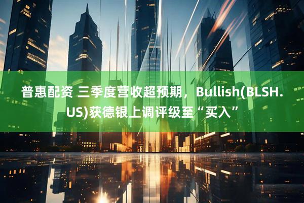 普惠配资 三季度营收超预期，Bullish(BLSH.US)获德银上调评级至“买入”