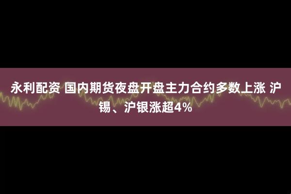 永利配资 国内期货夜盘开盘主力合约多数上涨 沪锡、沪银涨超4%