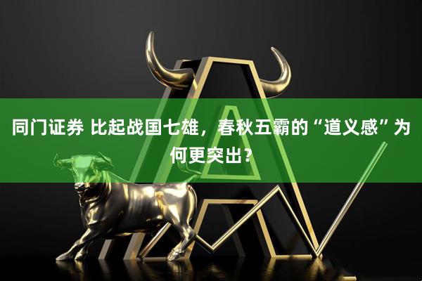 同门证券 比起战国七雄，春秋五霸的“道义感”为何更突出？