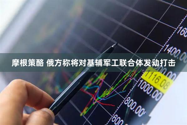 摩根策酪 俄方称将对基辅军工联合体发动打击